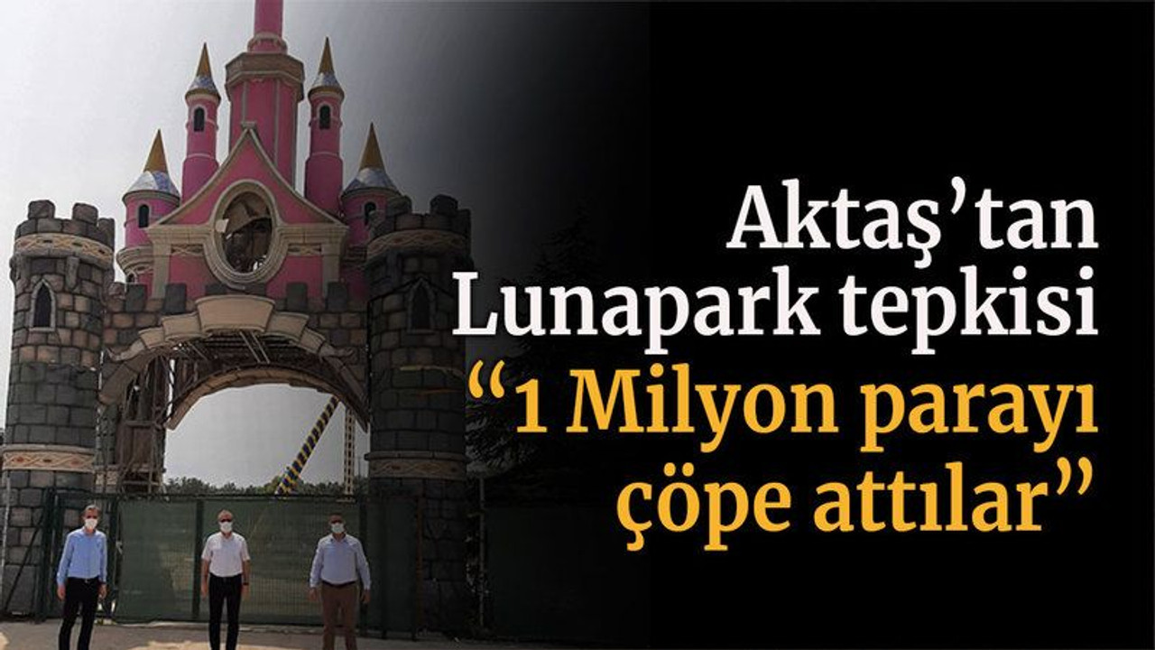 Aktaş’tan Lunapark tepkisi “1 Milyon parayı çöpe attılar”